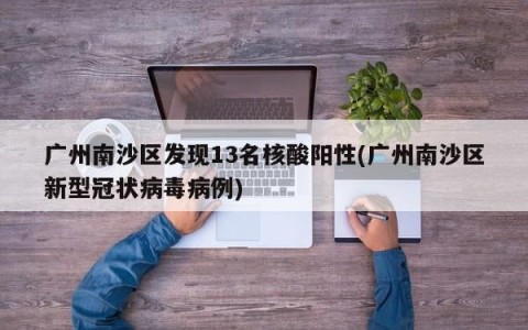 广州南沙区发现13名核酸阳性(广州南沙区新型冠状病毒病例)