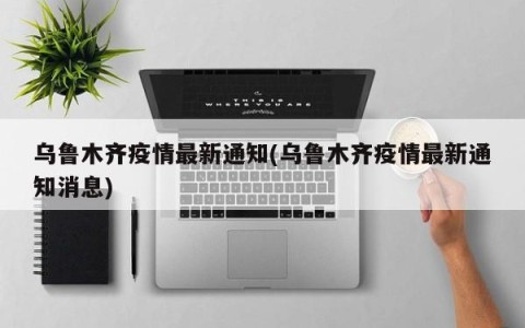 乌鲁木齐疫情最新通知(乌鲁木齐疫情最新通知消息)