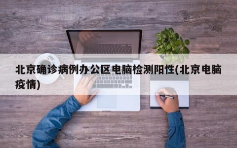 北京确诊病例办公区电脑检测阳性(北京电脑疫情)