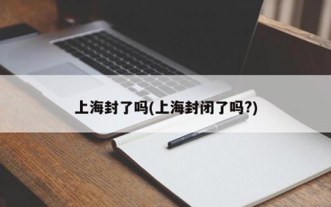 上海封了吗(上海封闭了吗?)