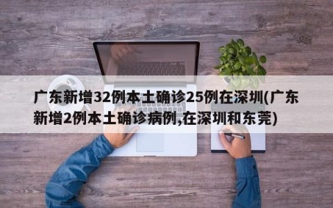 广东新增32例本土确诊25例在深圳(广东新增2例本土确诊病例,在深圳和东莞)
