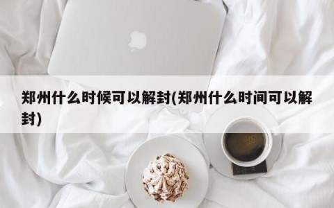 郑州什么时候可以解封(郑州什么时间可以解封)