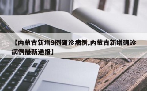 【内蒙古新增9例确诊病例,内蒙古新增确诊病例最新通报】