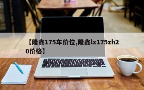 【隆鑫175车价位,隆鑫lx175zh20价格】
