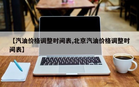 【汽油价格调整时间表,北京汽油价格调整时间表】