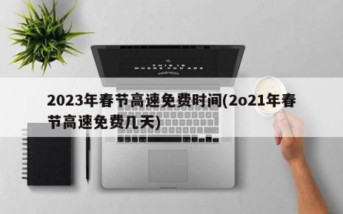 2023年春节高速免费时间(2o21年春节高速免费几天)