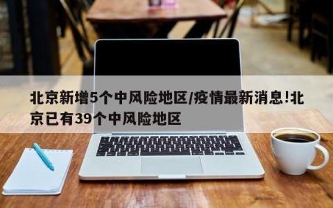 北京新增5个中风险地区/疫情最新消息!北京已有39个中风险地区