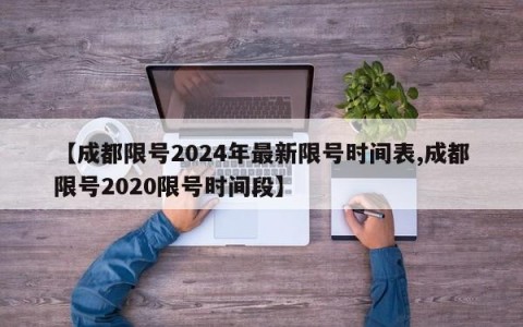 【成都限号2024年最新限号时间表,成都限号2020限号时间段】