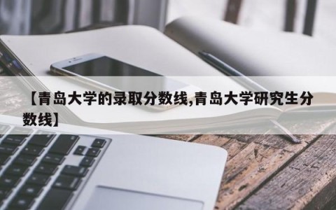 【青岛大学的录取分数线,青岛大学研究生分数线】