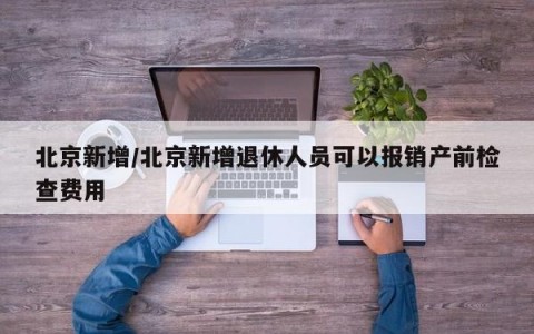 北京新增/北京新增退休人员可以报销产前检查费用