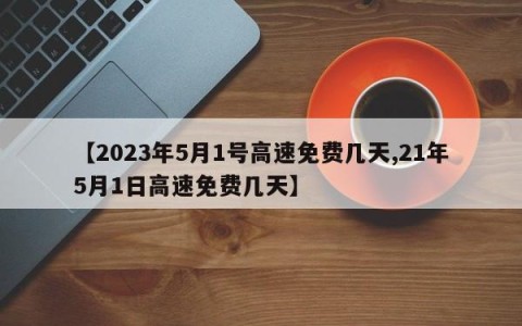 【2023年5月1号高速免费几天,21年5月1日高速免费几天】