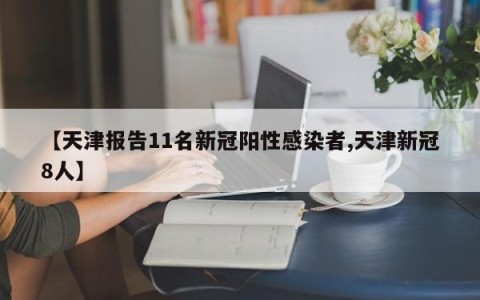 【天津报告11名新冠阳性感染者,天津新冠8人】