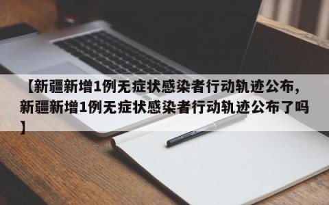 【新疆新增1例无症状感染者行动轨迹公布,新疆新增1例无症状感染者行动轨迹公布了吗】