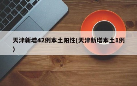 天津新增42例本土阳性(天津新增本土1例)