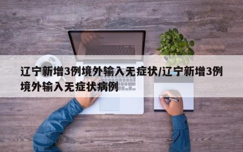 辽宁新增3例境外输入无症状/辽宁新增3例境外输入无症状病例