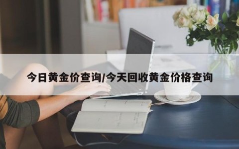 今日黄金价查询/今天回收黄金价格查询