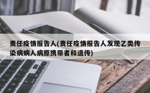 责任疫情报告人(责任疫情报告人发现乙类传染病病人病原携带者和遗传)