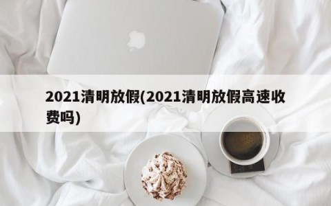 2021清明放假(2021清明放假高速收费吗)