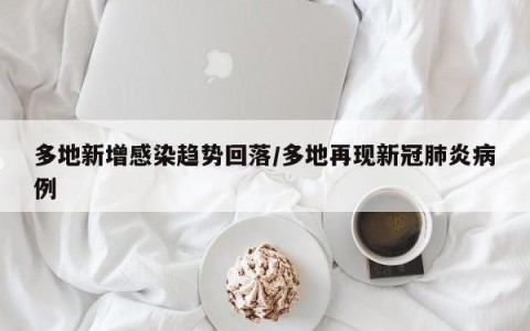 多地新增感染趋势回落/多地再现新冠肺炎病例