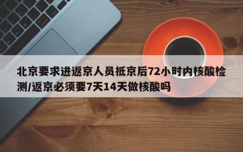 北京要求进返京人员抵京后72小时内核酸检测/返京必须要7天14天做核酸吗