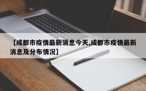 【成都市疫情最新消息今天,成都市疫情最新消息及分布情况】