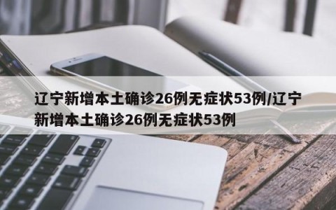 辽宁新增本土确诊26例无症状53例/辽宁新增本土确诊26例无症状53例
