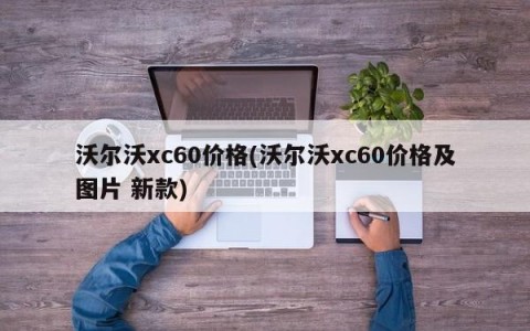 沃尔沃xc60价格(沃尔沃xc60价格及图片 新款)