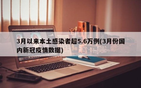 3月以来本土感染者超5.6万例(3月份国内新冠疫情数据)