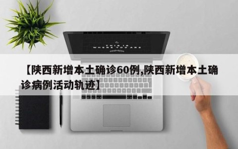 【陕西新增本土确诊60例,陕西新增本土确诊病例活动轨迹】