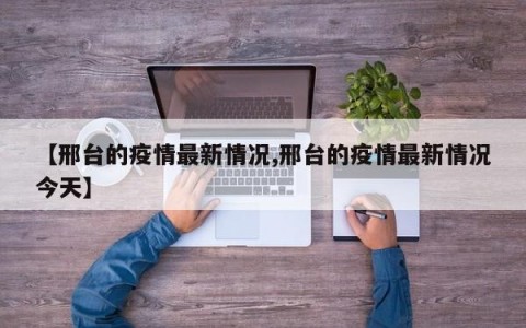 【邢台的疫情最新情况,邢台的疫情最新情况今天】