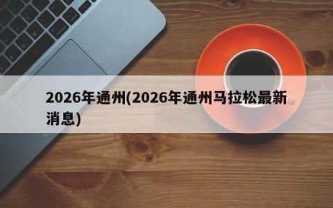 2026年通州(2026年通州马拉松最新消息)