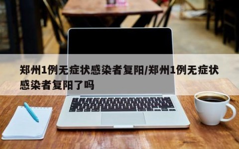 郑州1例无症状感染者复阳/郑州1例无症状感染者复阳了吗