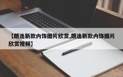 【朗逸新款内饰图片欣赏,朗逸新款内饰图片欣赏视频】