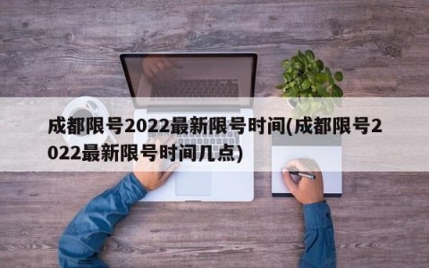 成都限号2022最新限号时间(成都限号2022最新限号时间几点)