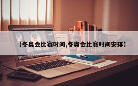 【冬奥会比赛时间,冬奥会比赛时间安排】