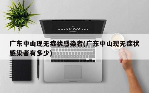 广东中山现无症状感染者(广东中山现无症状感染者有多少)