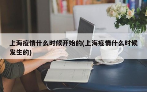 上海疫情什么时候开始的(上海疫情什么时候发生的)