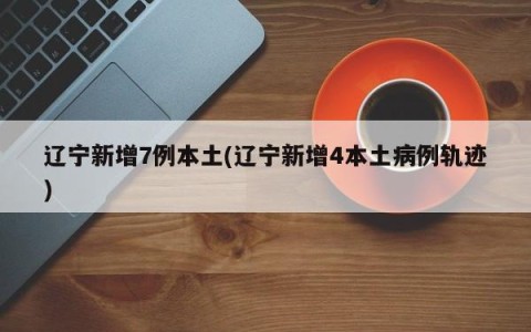 辽宁新增7例本土(辽宁新增4本土病例轨迹)