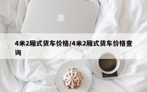 4米2厢式货车价格/4米2厢式货车价格查询