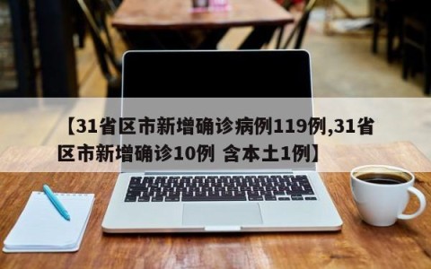 【31省区市新增确诊病例119例,31省区市新增确诊10例 含本土1例】