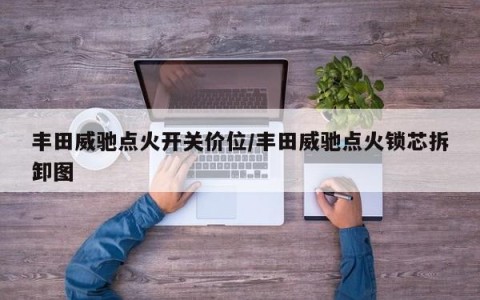 丰田威驰点火开关价位/丰田威驰点火锁芯拆卸图