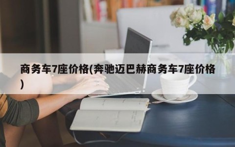 商务车7座价格(奔驰迈巴赫商务车7座价格)