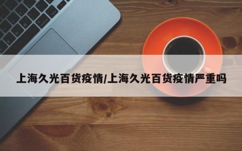 上海久光百货疫情/上海久光百货疫情严重吗