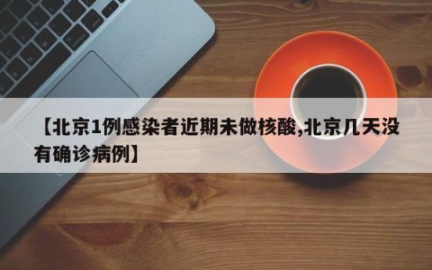【北京1例感染者近期未做核酸,北京几天没有确诊病例】