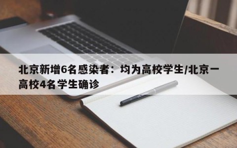 北京新增6名感染者：均为高校学生/北京一高校4名学生确诊