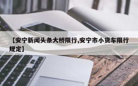 【安宁新闻头条大桥限行,安宁市小货车限行规定】