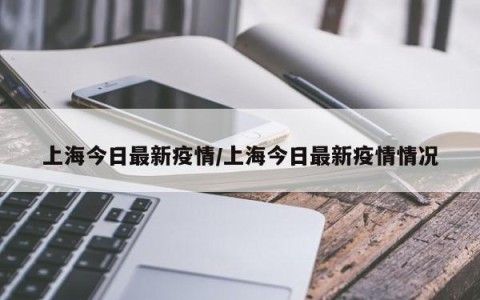 上海今日最新疫情/上海今日最新疫情情况