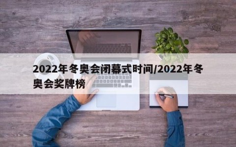 2022年冬奥会闭幕式时间/2022年冬奥会奖牌榜