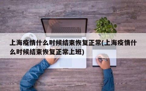 上海疫情什么时候结束恢复正常(上海疫情什么时候结束恢复正常上班)
