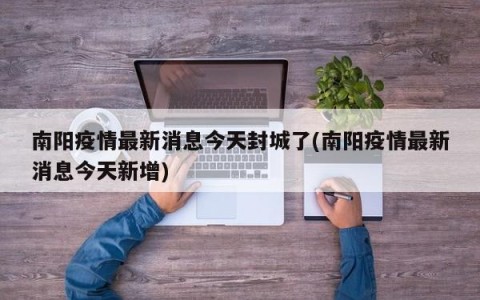 南阳疫情最新消息今天封城了(南阳疫情最新消息今天新增)